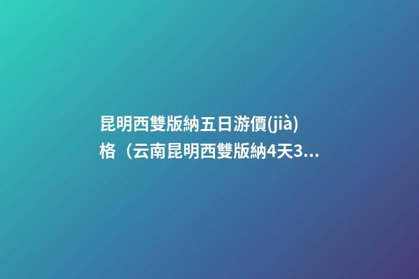 昆明西雙版納五日游價(jià)格（云南昆明西雙版納4天3晚跟團(tuán)游）深度揭秘！